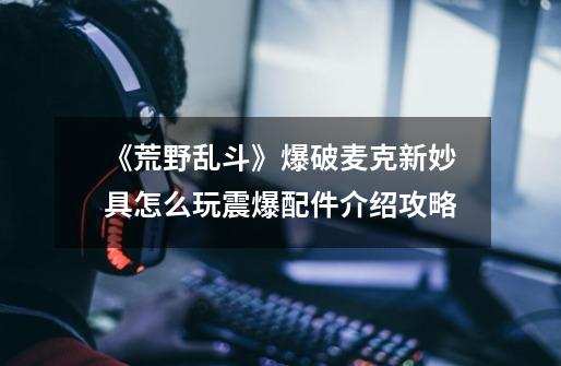 《荒野乱斗》爆破麦克新妙具怎么玩震爆配件介绍攻略-第1张-游戏信息-龙启网