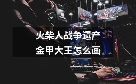 火柴人战争遗产金甲大王怎么画-第1张-游戏信息-龙启网