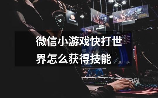 微信小游戏快打世界怎么获得技能-第1张-游戏信息-龙启网