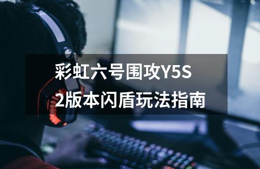 彩虹六号围攻Y5S2版本闪盾玩法指南-第1张-游戏信息-龙启网