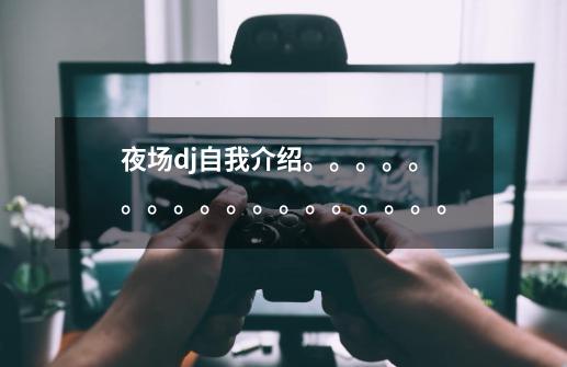 夜场dj自我介绍。。。。。。。。。。。。。。。。。。-第1张-游戏信息-龙启网