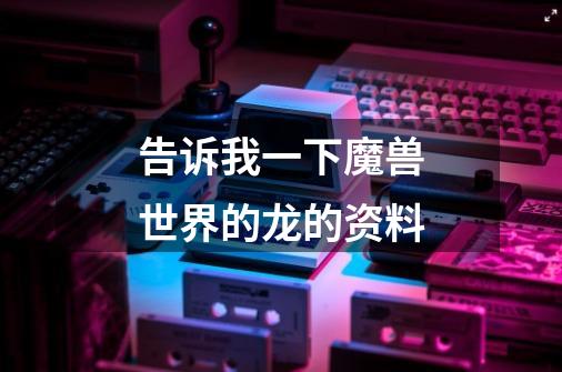 告诉我一下魔兽世界的龙的资料-第1张-游戏信息-龙启网