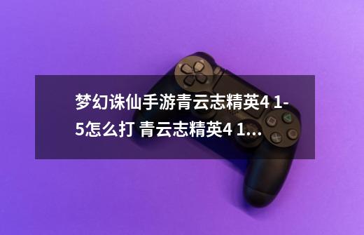 梦幻诛仙手游青云志精英4 1-5怎么打 青云志精英4 1-5攻略-第1张-游戏信息-龙启网