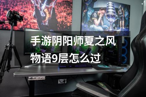 手游阴阳师夏之风物语9层怎么过-第1张-游戏信息-龙启网