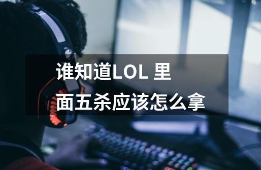 谁知道LOL 里面五杀应该怎么拿-第1张-游戏信息-龙启网