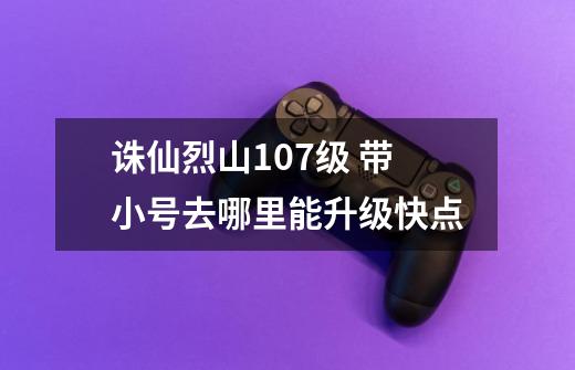 诛仙烈山107级 带小号去哪里能升级快点-第1张-游戏信息-龙启网