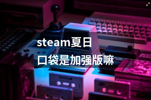 steam夏日口袋是加强版嘛-第1张-游戏信息-龙启网