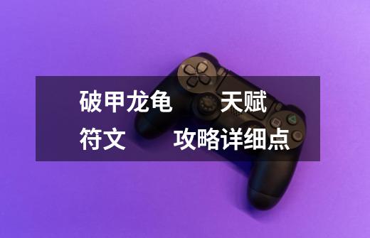 破甲龙龟 天赋 符文 攻略详细点-第1张-游戏信息-龙启网