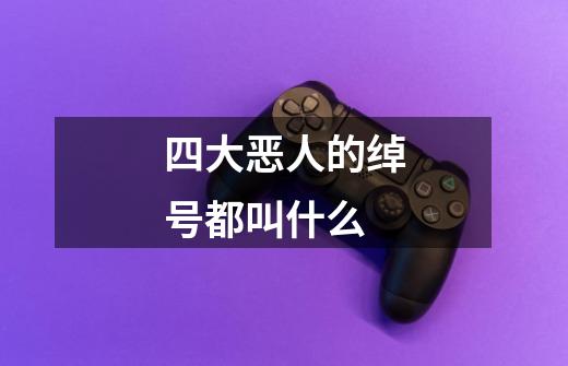 四大恶人的绰号都叫什么-第1张-游戏信息-龙启网