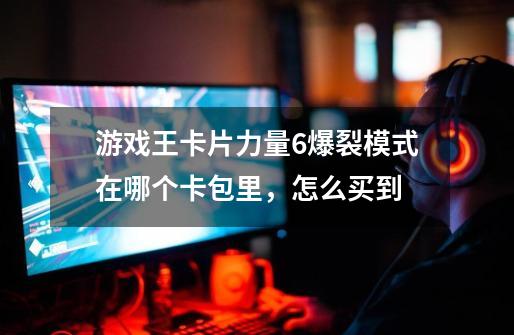 游戏王卡片力量6爆裂模式在哪个卡包里，怎么买到-第1张-游戏信息-龙启网