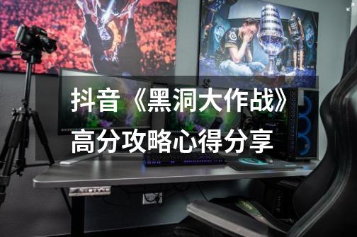 抖音《黑洞大作战》高分攻略心得分享-第1张-游戏信息-龙启网
