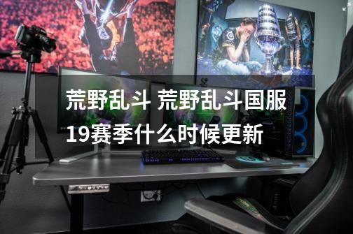 荒野乱斗 荒野乱斗国服19赛季什么时候更新-第1张-游戏信息-龙启网
