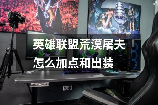 英雄联盟荒漠屠夫怎么加点和出装-第1张-游戏信息-龙启网