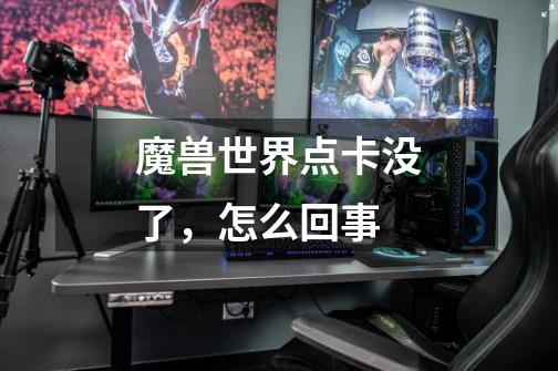 魔兽世界点卡没了，怎么回事-第1张-游戏信息-龙启网