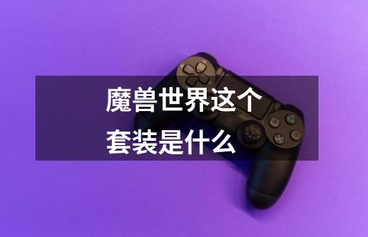 魔兽世界这个套装是什么-第1张-游戏信息-龙启网