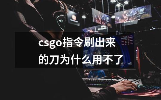csgo指令刷出来的刀为什么用不了-第1张-游戏信息-龙启网