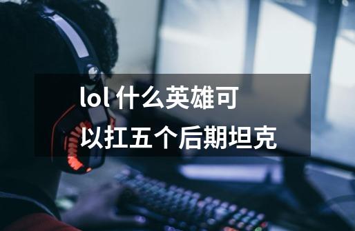 lol 什么英雄可以扛五个后期坦克-第1张-游戏信息-龙启网