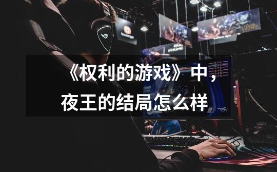 《权利的游戏》中,夜王的结局怎么样-第1张-游戏信息-龙启网