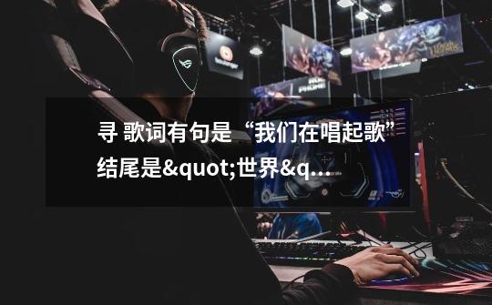 寻 歌词有句是“我们在唱起歌”结尾是"世界"-第1张-游戏信息-龙启网