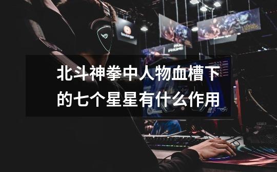 北斗神拳中人物血槽下的七个星星有什么作用-第1张-游戏信息-龙启网