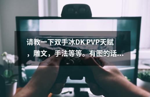 请教一下双手冰DK PVP天赋，雕文，手法等等。有图的话再加30.谢谢了-第1张-游戏信息-龙启网