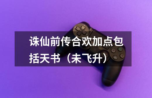 诛仙前传合欢加点包括天书(未飞升)-第1张-游戏信息-龙启网