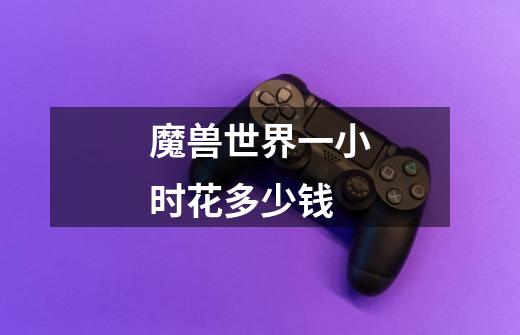 魔兽世界一小时花多少钱-第1张-游戏信息-龙启网