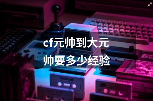 cf元帅到大元帅要多少经验-第1张-游戏信息-龙启网