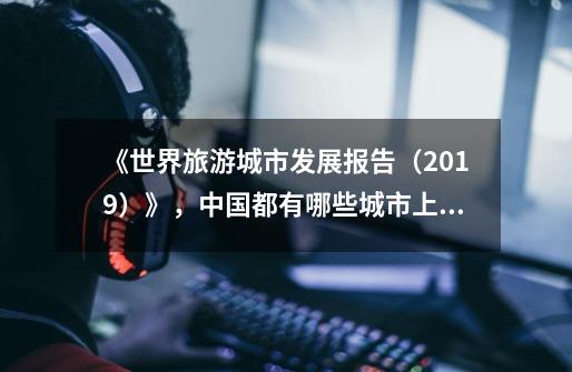 《世界旅游城市发展报告(2019)》,中国都有哪些城市上榜-第1张-游戏信息-龙启网