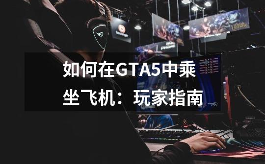 如何在GTA5中乘坐飞机:玩家指南-第1张-游戏信息-龙启网