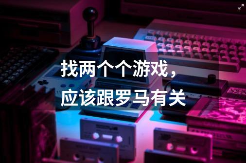 找两个个游戏，应该跟罗马有关-第1张-游戏信息-龙启网