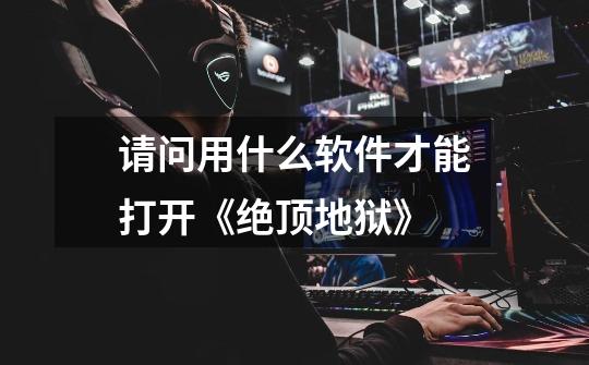 请问用什么软件才能打开《绝顶地狱》-第1张-游戏信息-龙启网