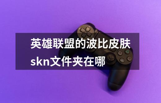 英雄联盟的波比皮肤skn文件夹在哪-第1张-游戏信息-龙启网