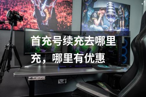 首充号续充去哪里充,哪里有优惠-第1张-游戏信息-龙启网