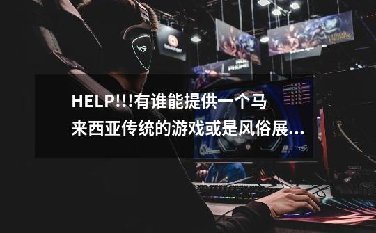 HELP!!!有谁能提供一个马来西亚传统的游戏或是风俗展示(比较容易完成的)..急!-第1张-游戏信息-龙启网