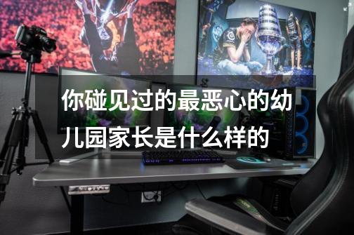 你碰见过的最恶心的幼儿园家长是什么样的-第1张-游戏信息-龙启网