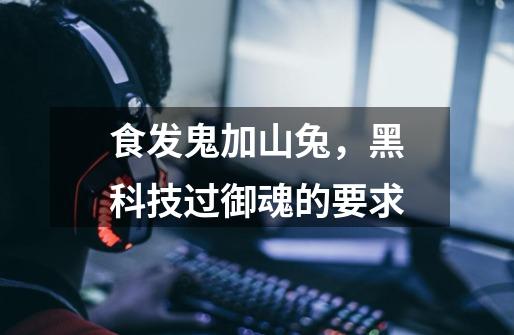食发鬼加山兔,黑科技过御魂的要求-第1张-游戏信息-龙启网