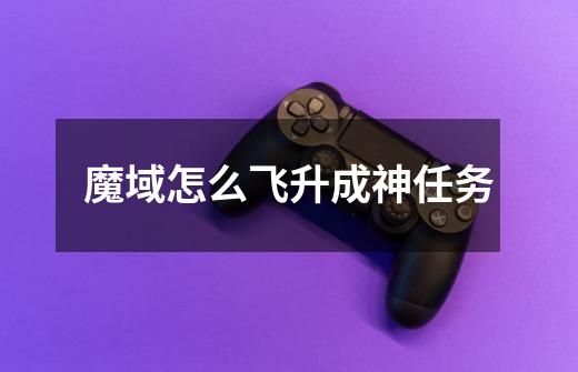 魔域怎么飞升成神任务-第1张-游戏信息-龙启网