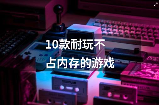 10款耐玩不占内存的游戏-第1张-游戏信息-龙启网