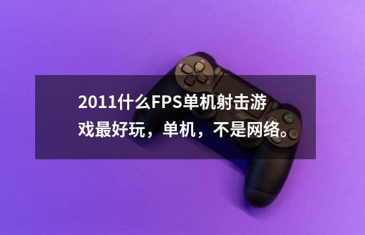2011什么FPS单机射击游戏最好玩，单机，不是网络。-第1张-游戏信息-龙启网
