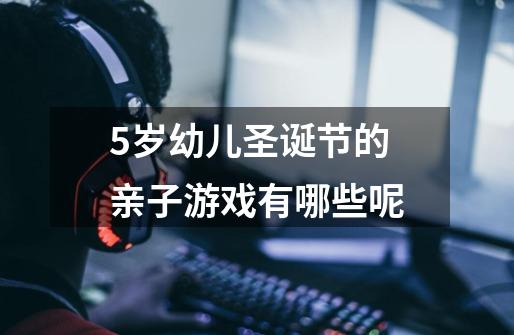 5岁幼儿圣诞节的亲子游戏有哪些呢-第1张-游戏信息-龙启网