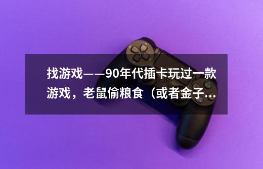 找游戏——90年代插卡玩过一款游戏,老鼠偷粮食(或者金子),三只猫捉老鼠,偷完所有的粮食就过关-第1张-游戏信息-龙启网