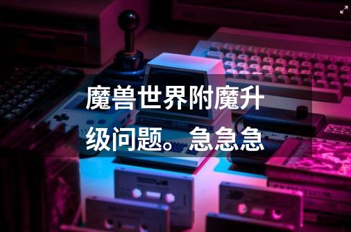 魔兽世界附魔升级问题。急急急-第1张-游戏信息-龙启网