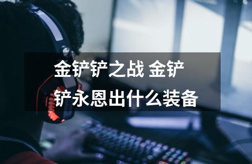 金铲铲之战 金铲铲永恩出什么装备-第1张-游戏信息-龙启网