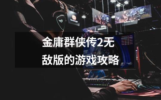金庸群侠传2无敌版的游戏攻略-第1张-游戏信息-龙启网