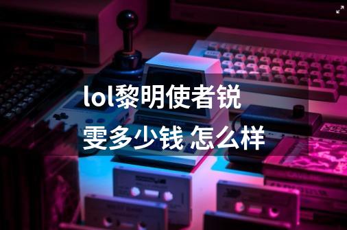 lol黎明使者锐雯多少钱 怎么样-第1张-游戏信息-龙启网