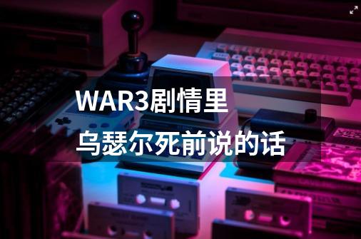 WAR3剧情里 乌瑟尔死前说的话-第1张-游戏信息-龙启网