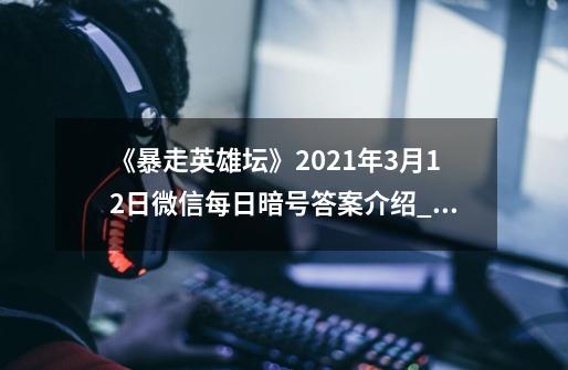 《暴走英雄坛》2021年3月12日微信每日暗号答案介绍_《暴走英雄坛》2021年3月12日微信每日暗号答案是什么-第1张-游戏信息-龙启网