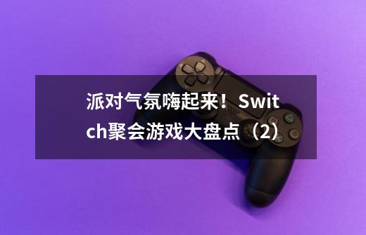 派对气氛嗨起来!Switch聚会游戏大盘点(2)-第1张-游戏信息-龙启网