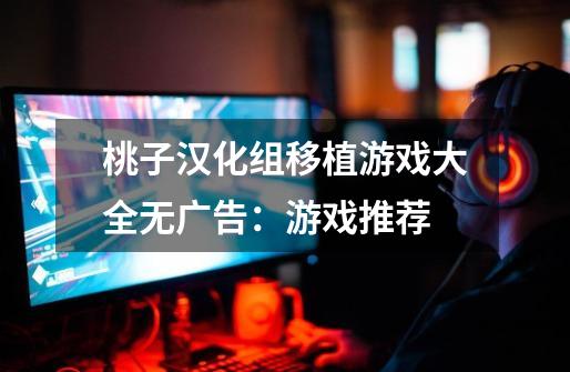 桃子汉化组移植游戏大全无广告:游戏推荐-第1张-游戏信息-龙启网